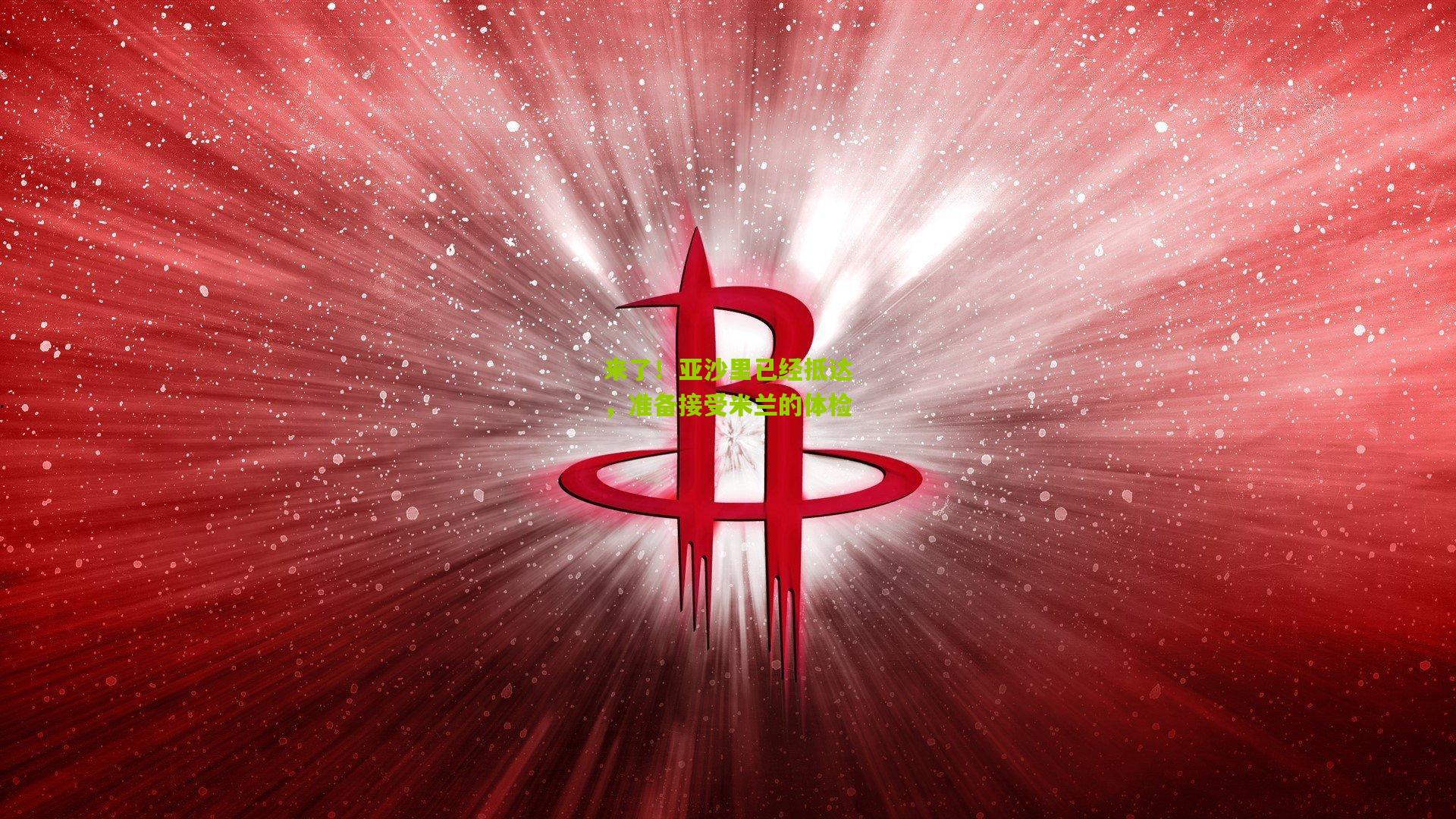 来了！亚沙里已经抵达，准备接受米兰的体检