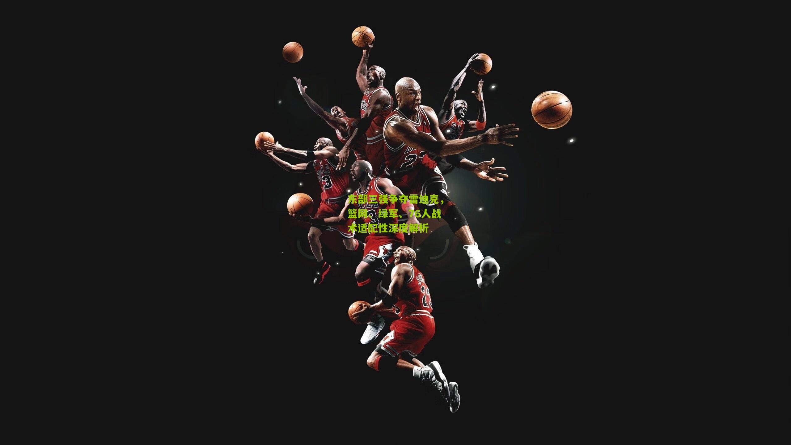 东部三强争夺雷迪克,篮网、绿军、76人战术适配性深度解析