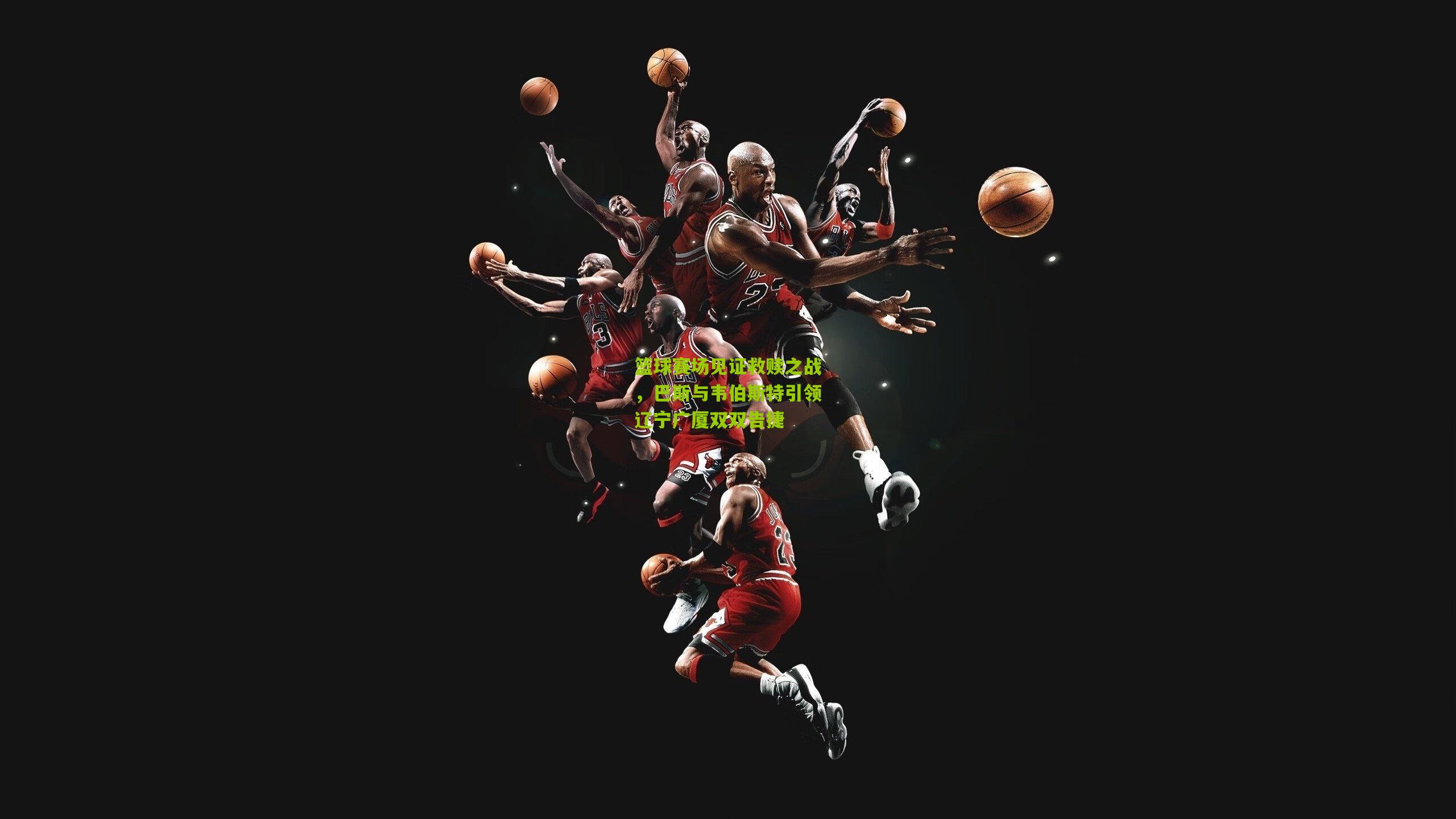 篮球赛场见证救赎之战,巴斯与韦伯斯特引领辽宁广厦双双告捷