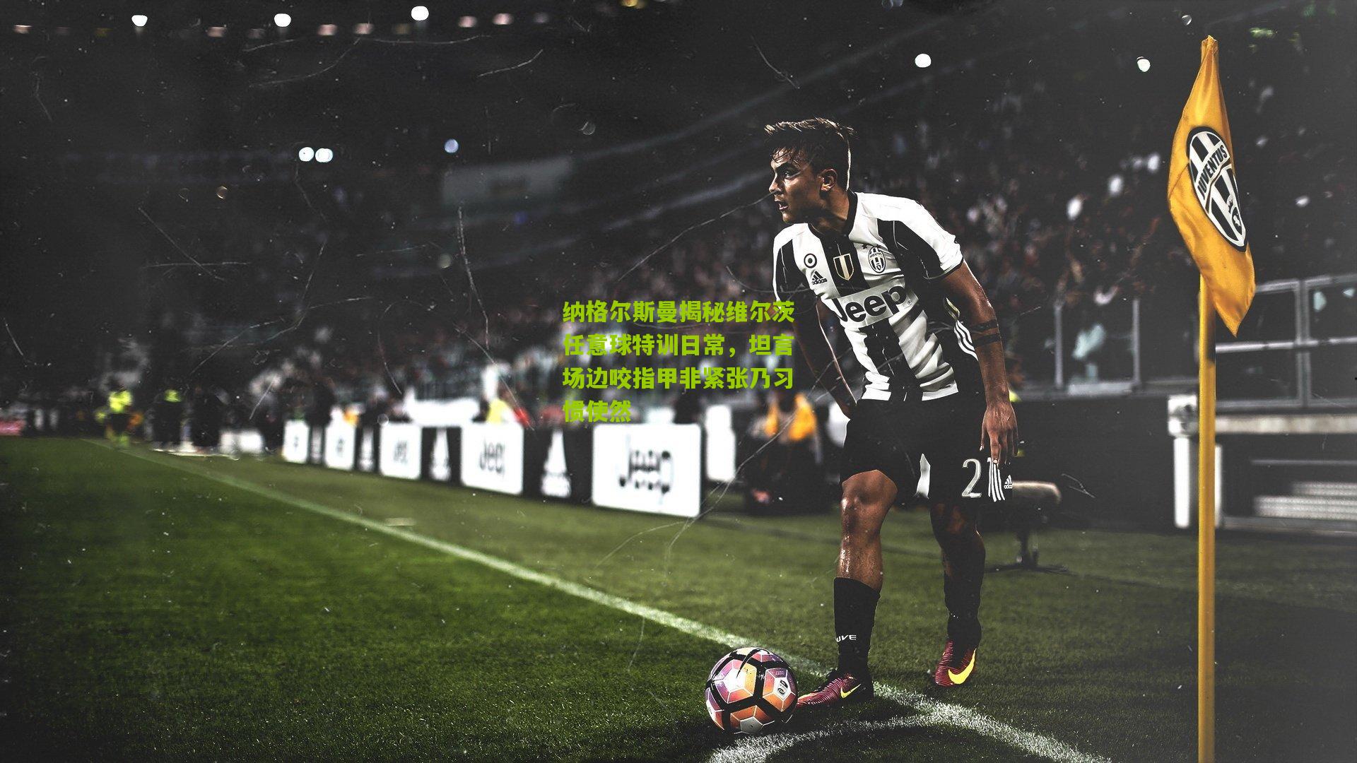 纳格尔斯曼揭秘维尔茨任意球特训日常，坦言场边咬指甲非紧张乃习惯使然