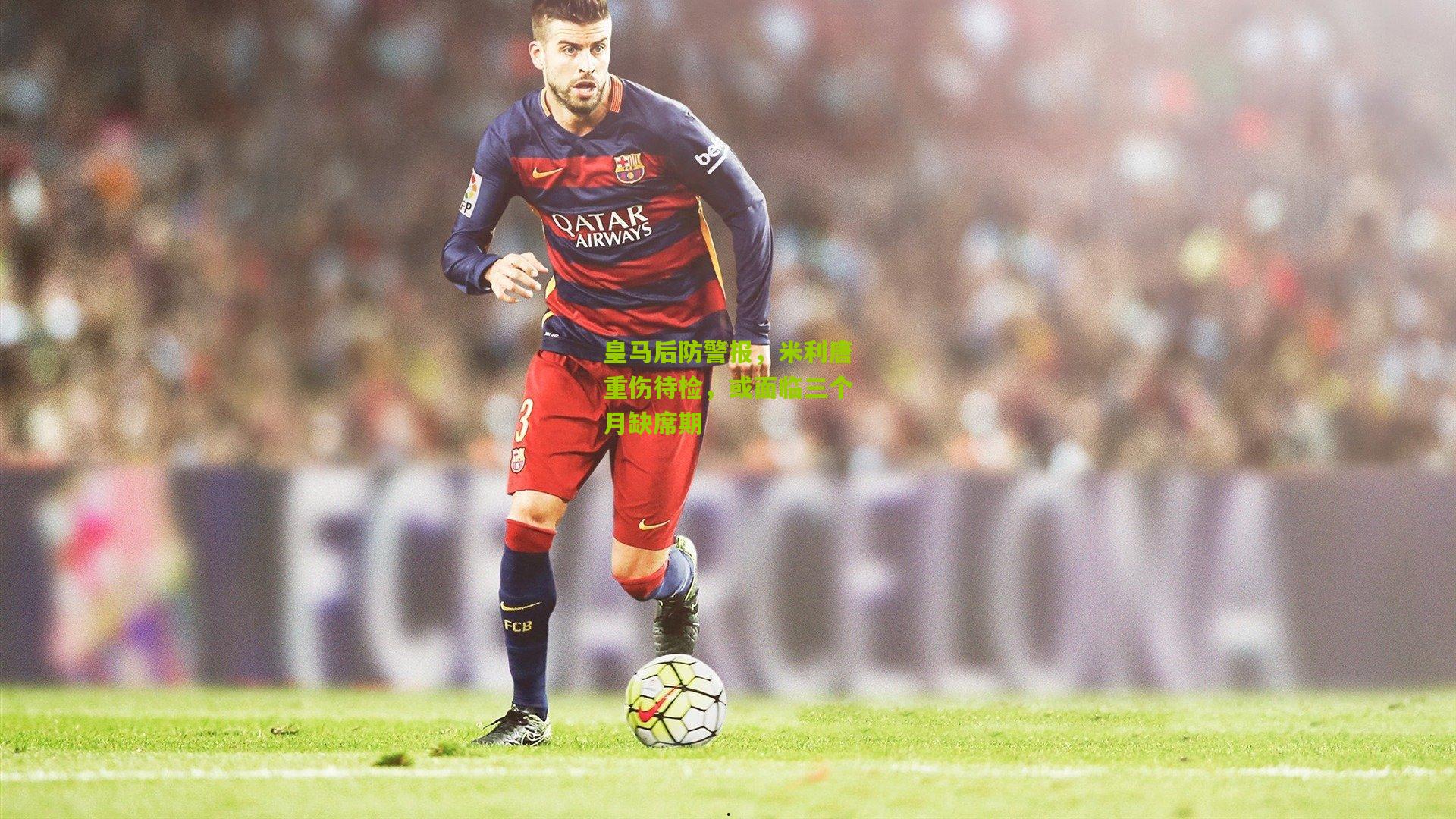 皇马后防警报,米利唐重伤待检,或面临三个月缺席期