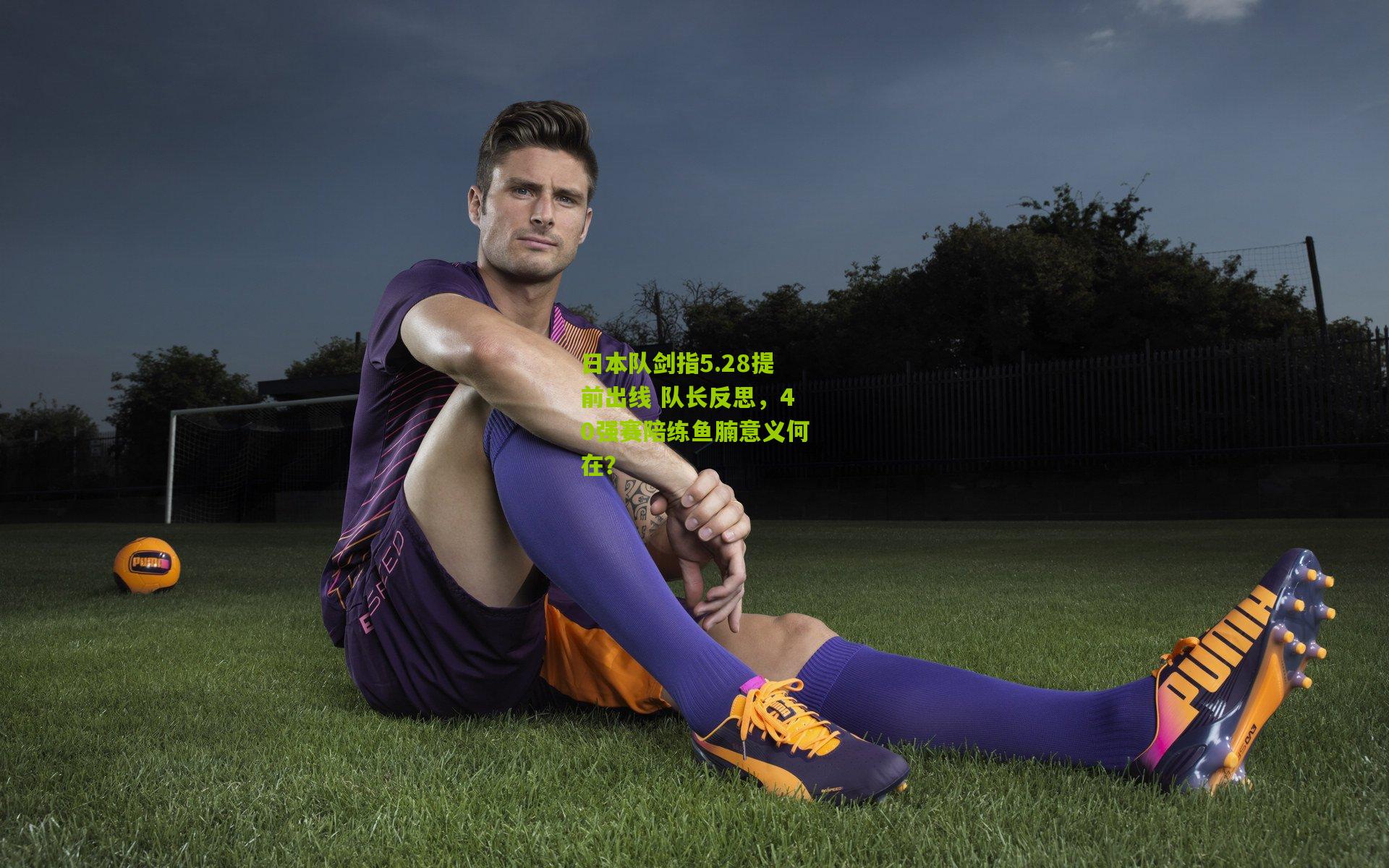 日本队剑指5.28提前出线 队长反思，40强赛陪练鱼腩意义何在？