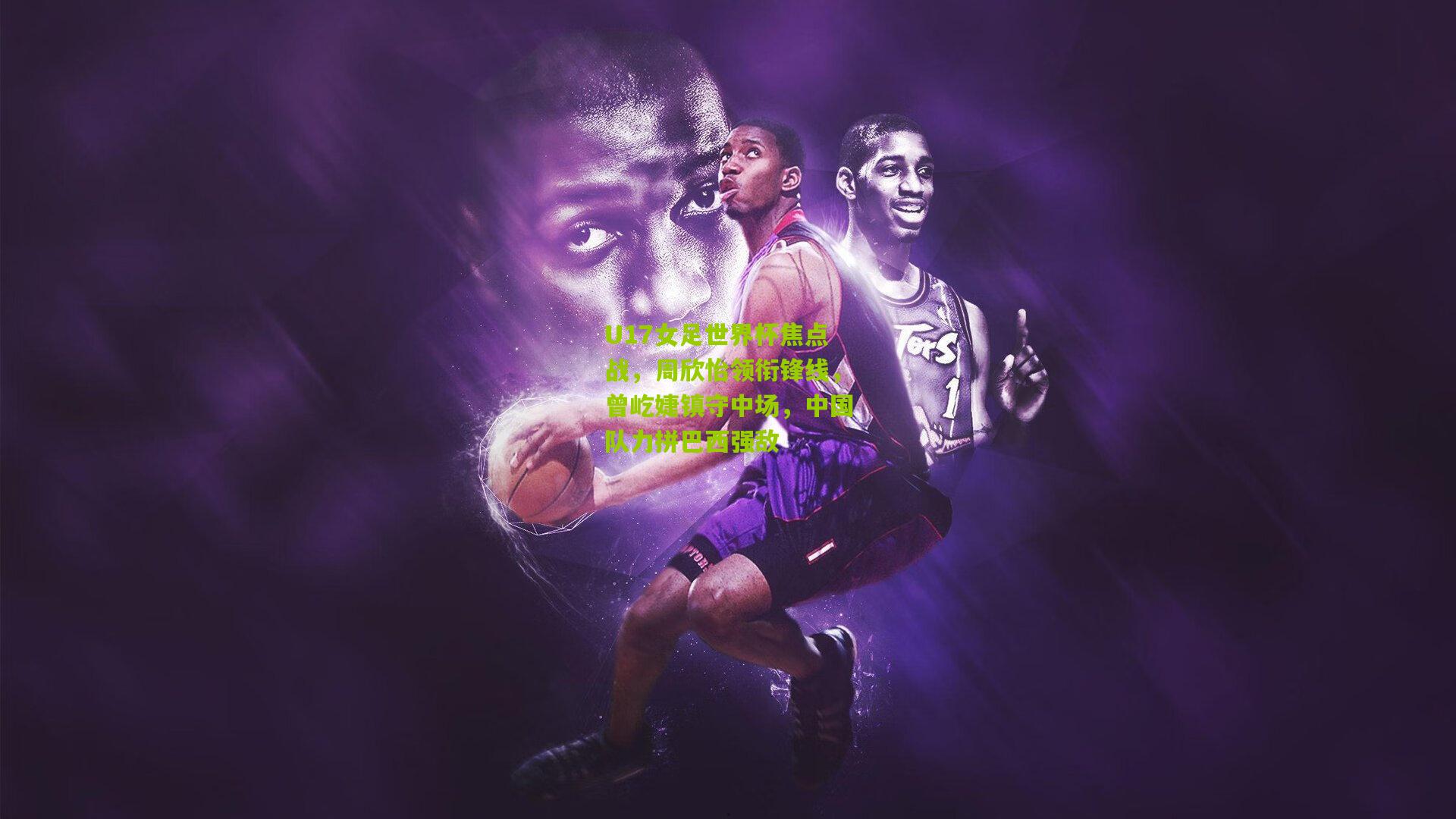 U17女足世界杯焦点战，周欣怡领衔锋线，曾屹婕镇守中场，中国队力拼巴西强敌